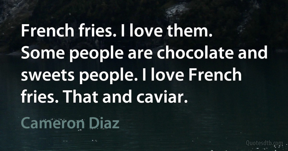 French fries. I love them. Some people are chocolate and sweets people. I love French fries. That and caviar. (Cameron Diaz)