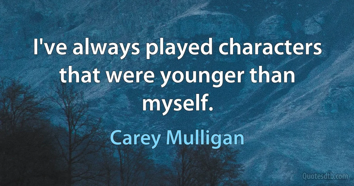 I've always played characters that were younger than myself. (Carey Mulligan)