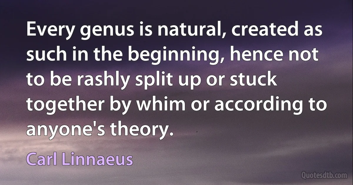 Every genus is natural, created as such in the beginning, hence not to be rashly split up or stuck together by whim or according to anyone's theory. (Carl Linnaeus)