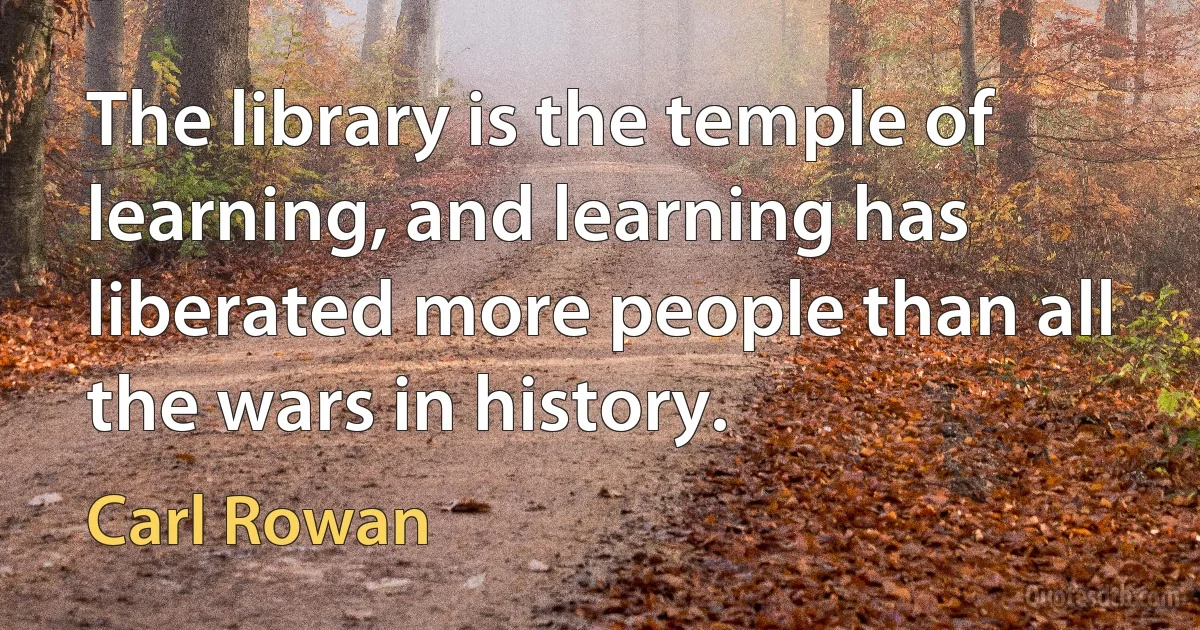 The library is the temple of learning, and learning has liberated more people than all the wars in history. (Carl Rowan)