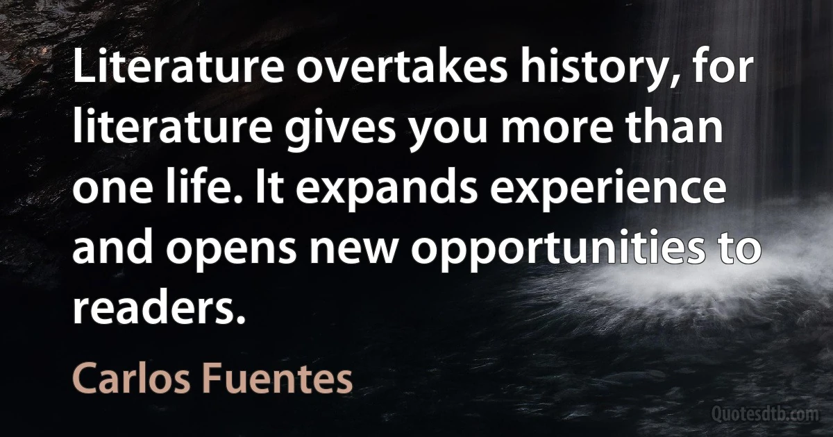 Literature overtakes history, for literature gives you more than one life. It expands experience and opens new opportunities to readers. (Carlos Fuentes)