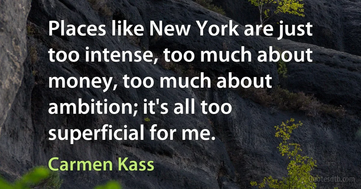 Places like New York are just too intense, too much about money, too much about ambition; it's all too superficial for me. (Carmen Kass)