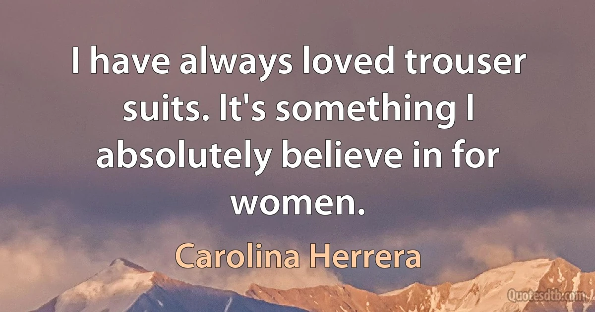 I have always loved trouser suits. It's something I absolutely believe in for women. (Carolina Herrera)