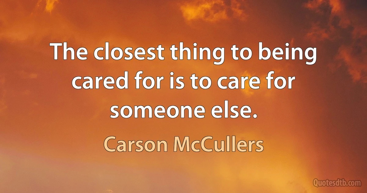 The closest thing to being cared for is to care for someone else. (Carson McCullers)