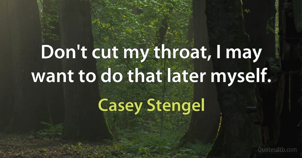 Don't cut my throat, I may want to do that later myself. (Casey Stengel)