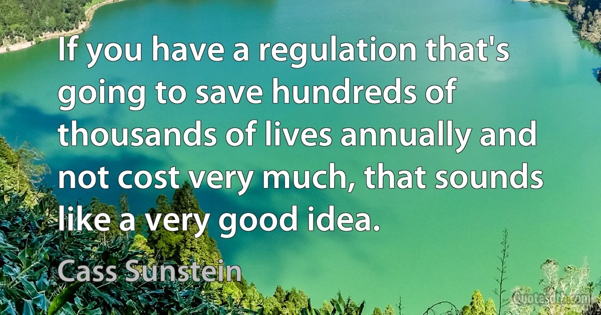 If you have a regulation that's going to save hundreds of thousands of lives annually and not cost very much, that sounds like a very good idea. (Cass Sunstein)