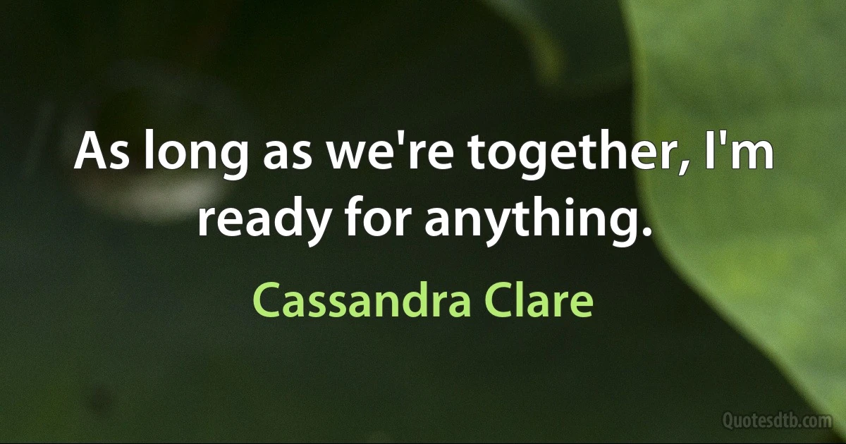 As long as we're together, I'm ready for anything. (Cassandra Clare)