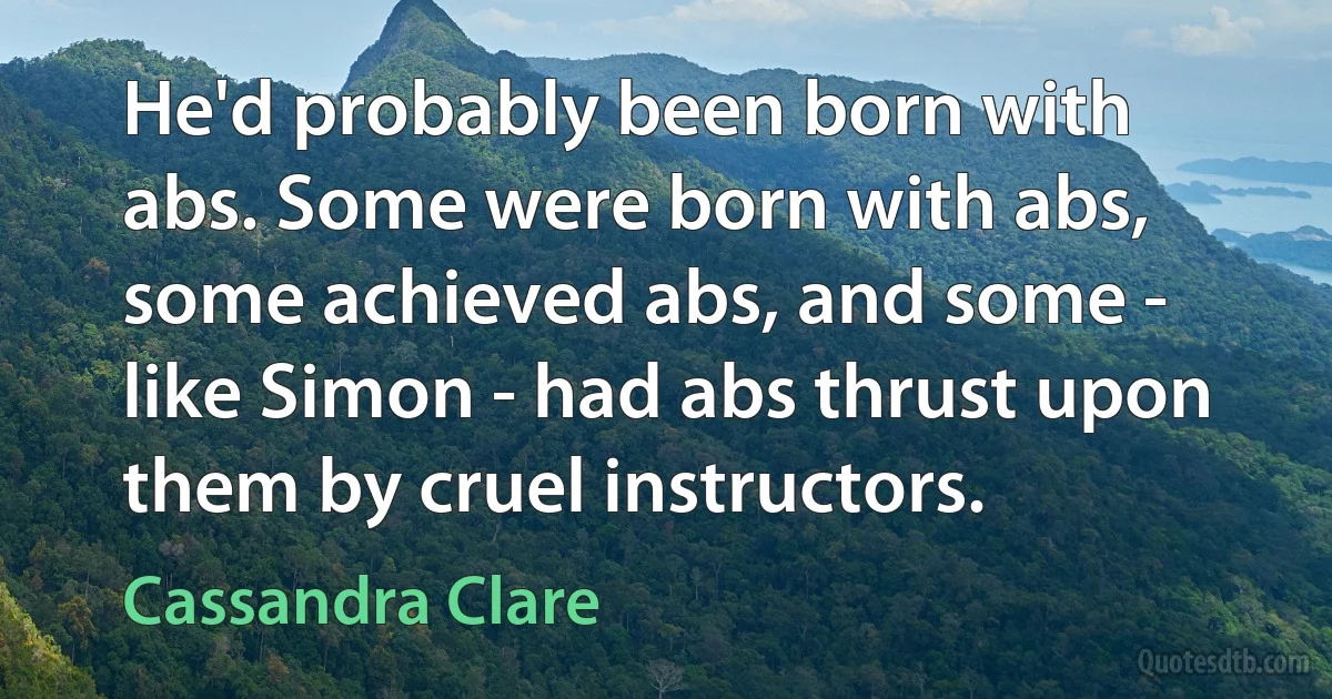 He'd probably been born with abs. Some were born with abs, some achieved abs, and some - like Simon - had abs thrust upon them by cruel instructors. (Cassandra Clare)