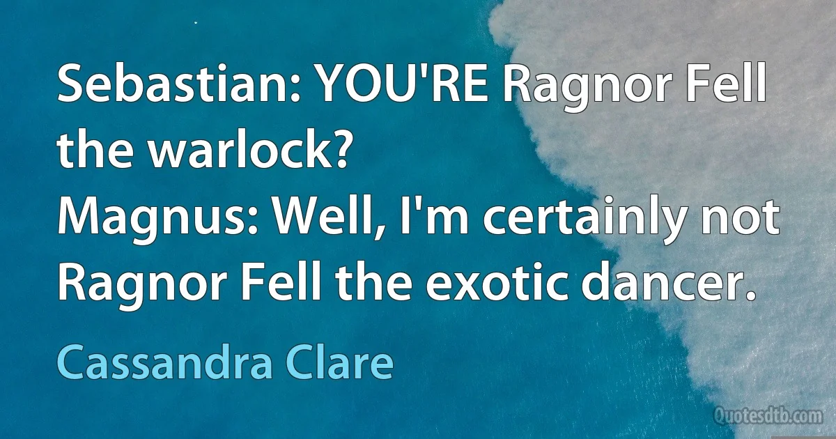 Sebastian: YOU'RE Ragnor Fell the warlock?
Magnus: Well, I'm certainly not Ragnor Fell the exotic dancer. (Cassandra Clare)