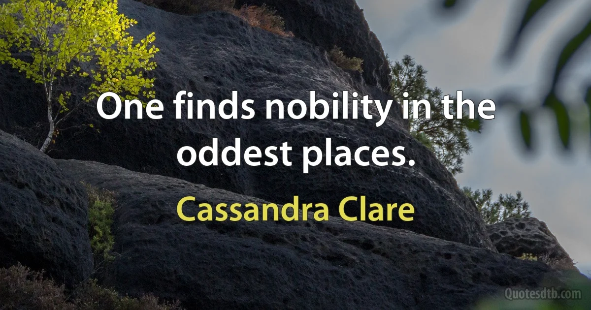 One finds nobility in the oddest places. (Cassandra Clare)