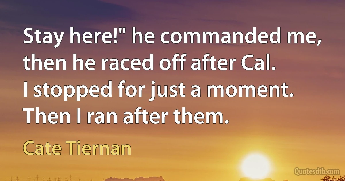 Stay here!" he commanded me, then he raced off after Cal.
I stopped for just a moment. Then I ran after them. (Cate Tiernan)