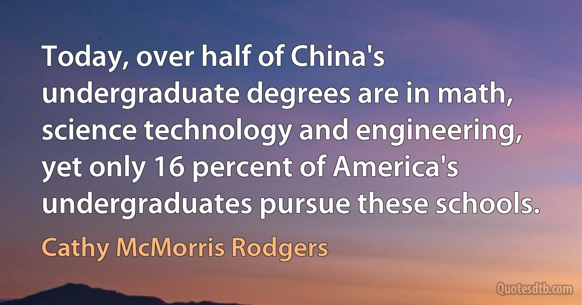 Today, over half of China's undergraduate degrees are in math, science technology and engineering, yet only 16 percent of America's undergraduates pursue these schools. (Cathy McMorris Rodgers)