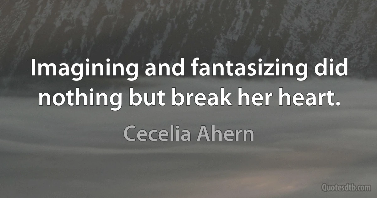 Imagining and fantasizing did nothing but break her heart. (Cecelia Ahern)