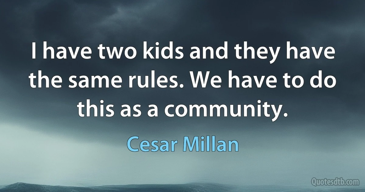 I have two kids and they have the same rules. We have to do this as a community. (Cesar Millan)