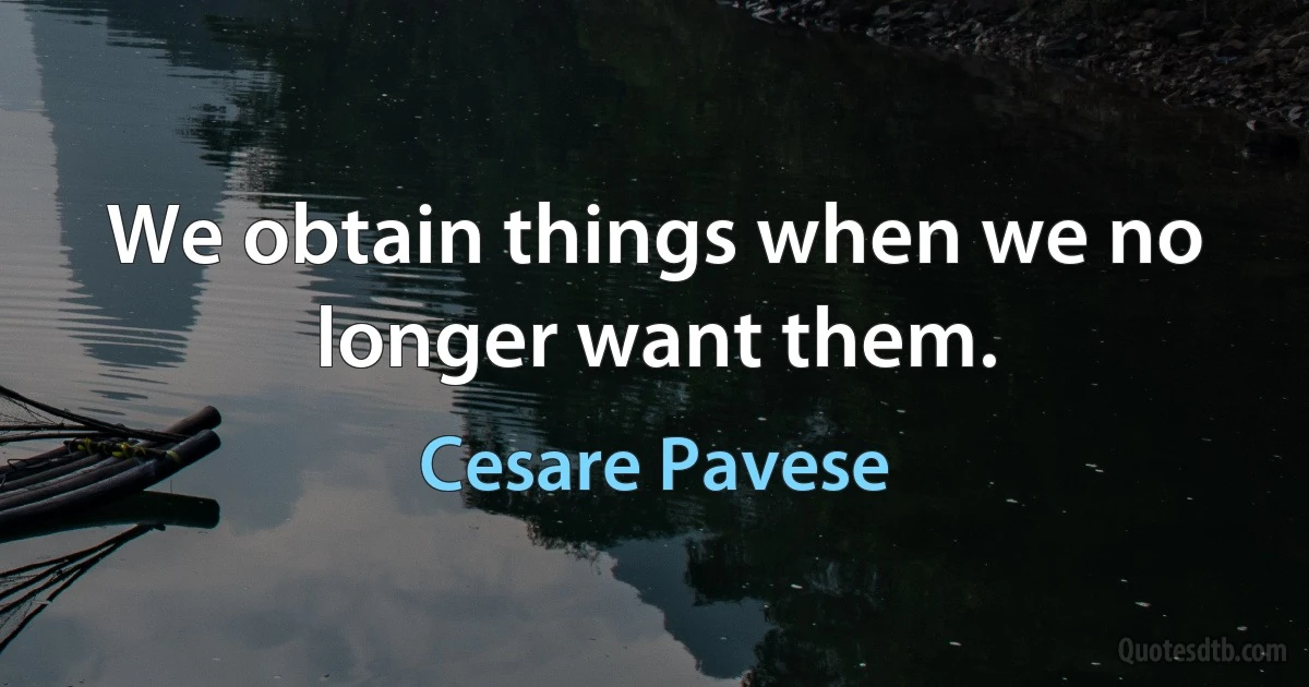 We obtain things when we no longer want them. (Cesare Pavese)