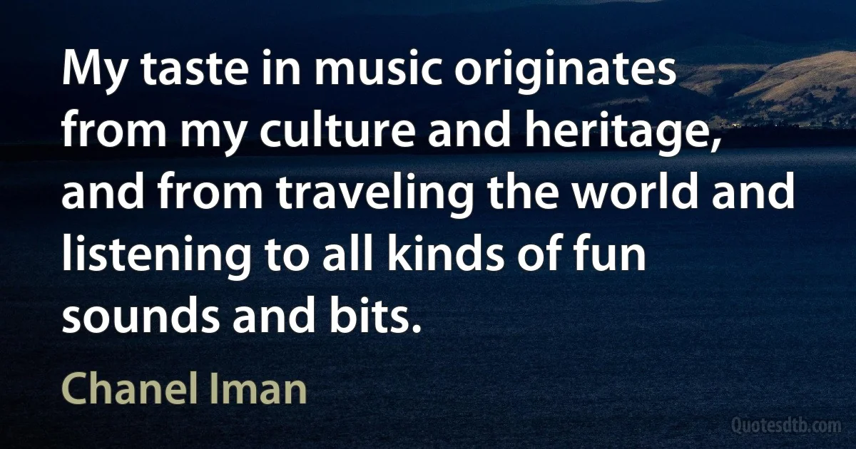 My taste in music originates from my culture and heritage, and from traveling the world and listening to all kinds of fun sounds and bits. (Chanel Iman)