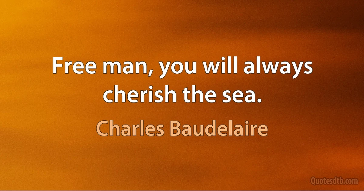 Free man, you will always cherish the sea. (Charles Baudelaire)