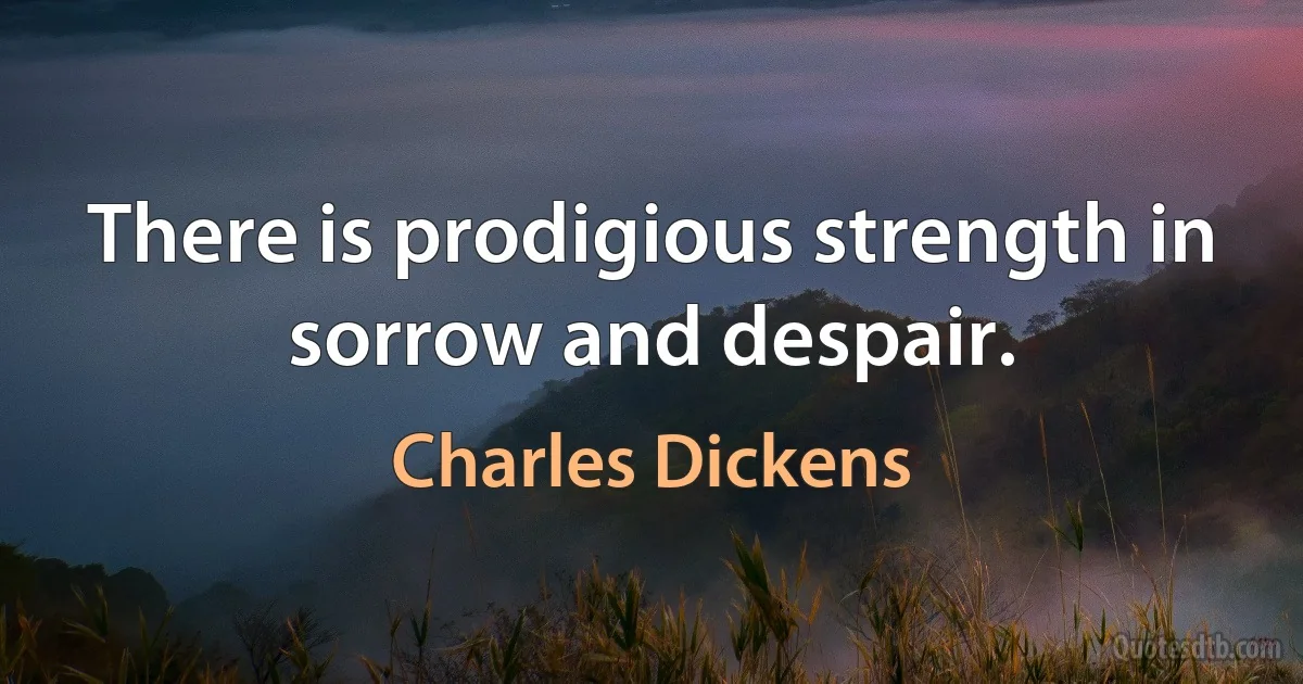 There is prodigious strength in sorrow and despair. (Charles Dickens)