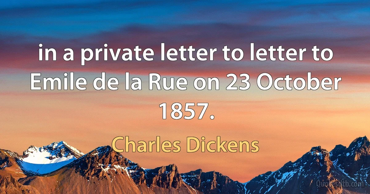 in a private letter to letter to Emile de la Rue on 23 October 1857. (Charles Dickens)