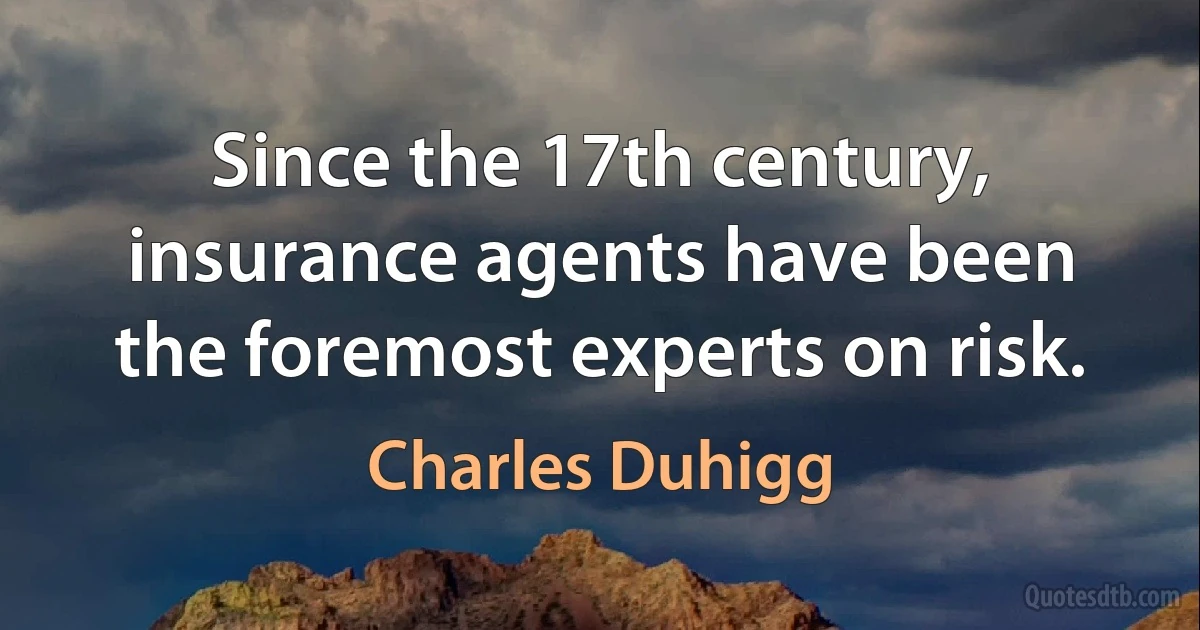 Since the 17th century, insurance agents have been the foremost experts on risk. (Charles Duhigg)