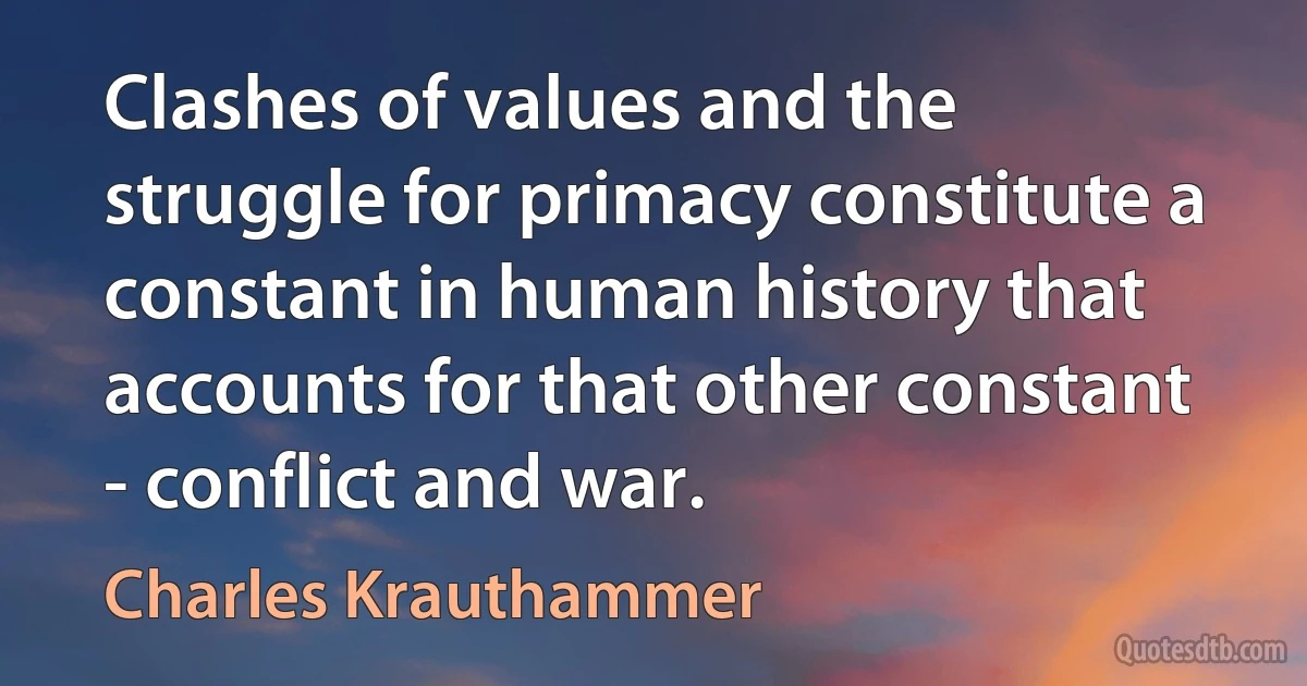 Clashes of values and the struggle for primacy constitute a constant in human history that accounts for that other constant - conflict and war. (Charles Krauthammer)