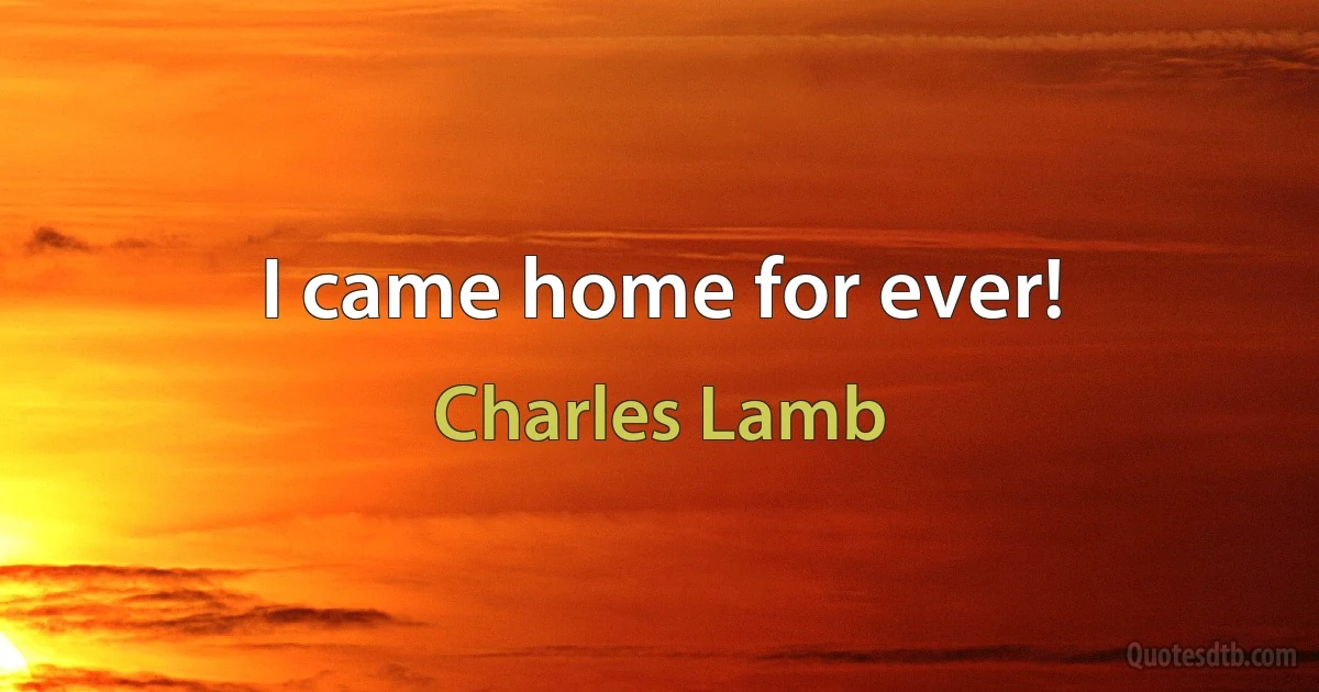 I came home for ever! (Charles Lamb)