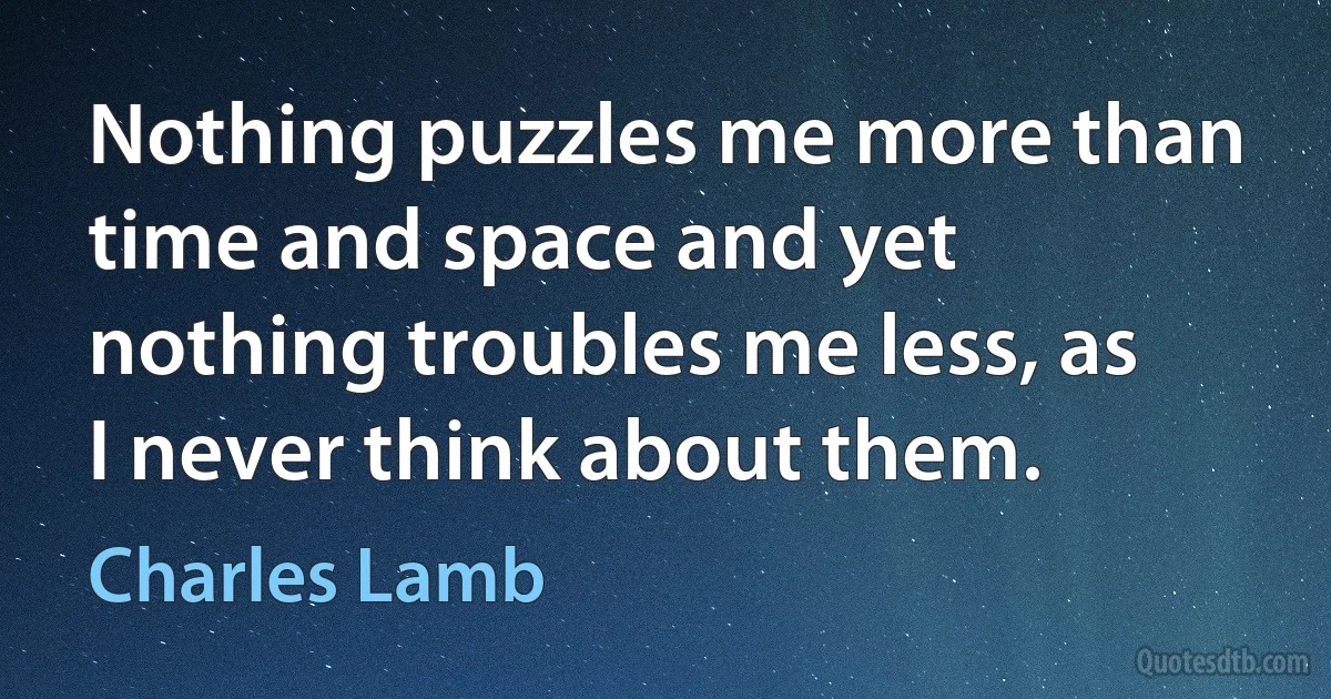 Nothing puzzles me more than time and space and yet nothing troubles me less, as I never think about them. (Charles Lamb)