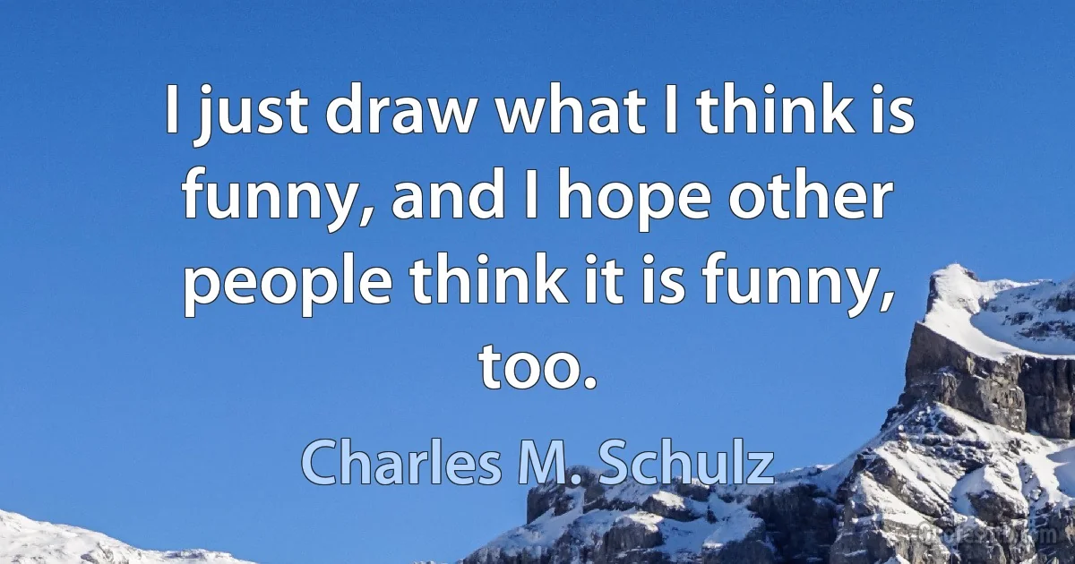 I just draw what I think is funny, and I hope other people think it is funny, too. (Charles M. Schulz)