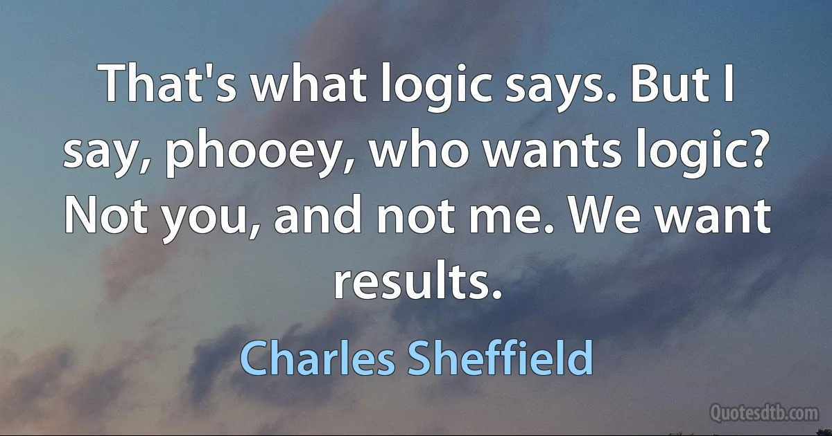 That's what logic says. But I say, phooey, who wants logic? Not you, and not me. We want results. (Charles Sheffield)