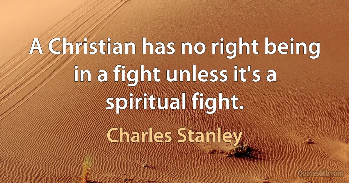 A Christian has no right being in a fight unless it's a spiritual fight. (Charles Stanley)