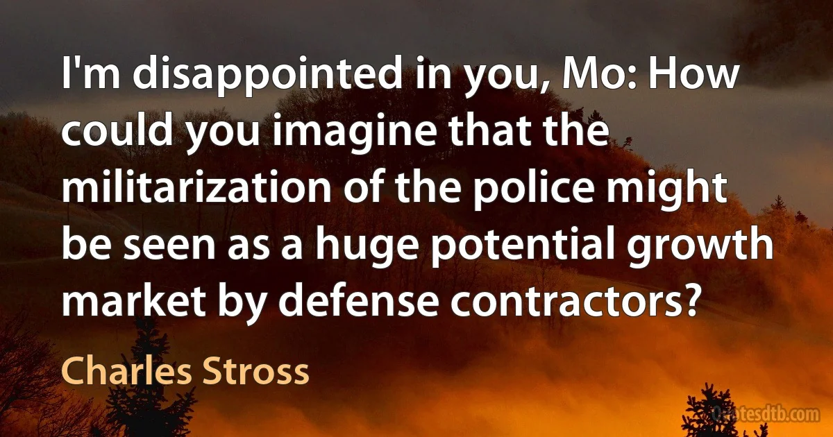 I'm disappointed in you, Mo: How could you imagine that the militarization of the police might be seen as a huge potential growth market by defense contractors? (Charles Stross)