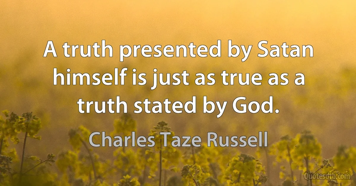 A truth presented by Satan himself is just as true as a truth stated by God. (Charles Taze Russell)