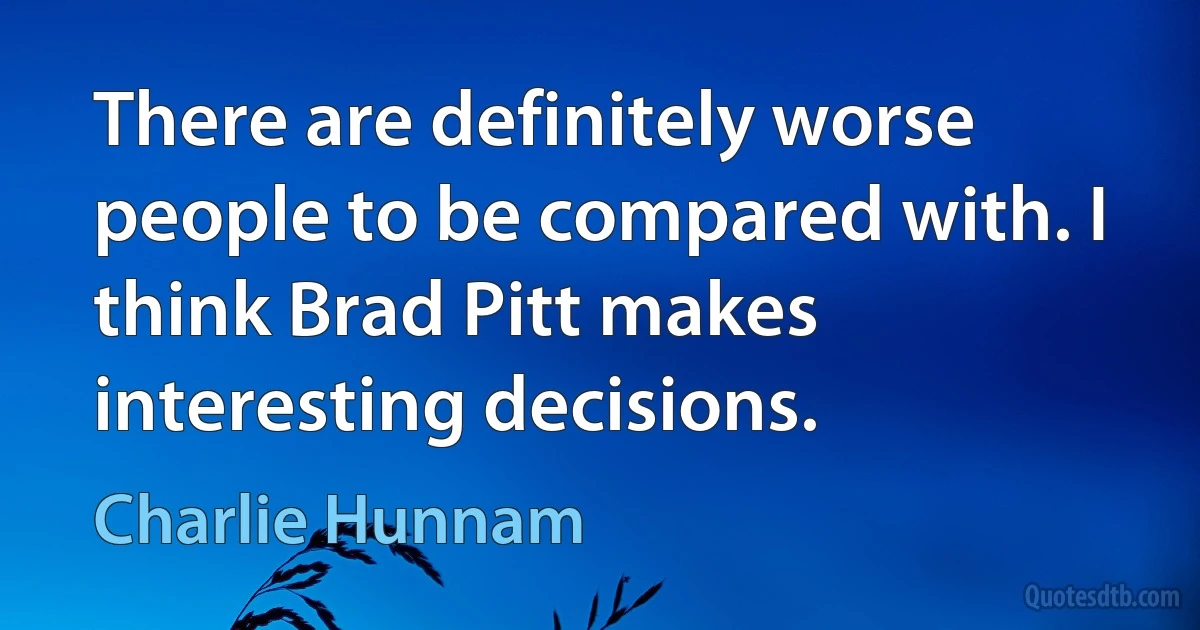 There are definitely worse people to be compared with. I think Brad Pitt makes interesting decisions. (Charlie Hunnam)