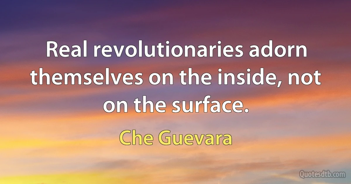 Real revolutionaries adorn themselves on the inside, not on the surface. (Che Guevara)