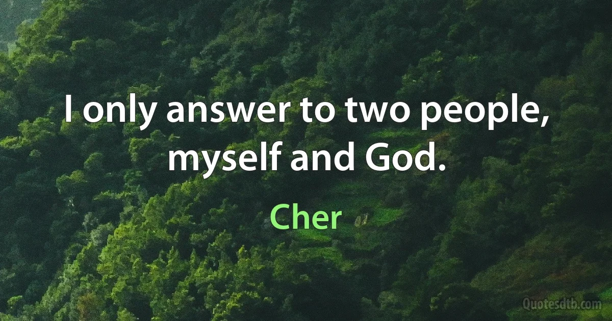 I only answer to two people, myself and God. (Cher)