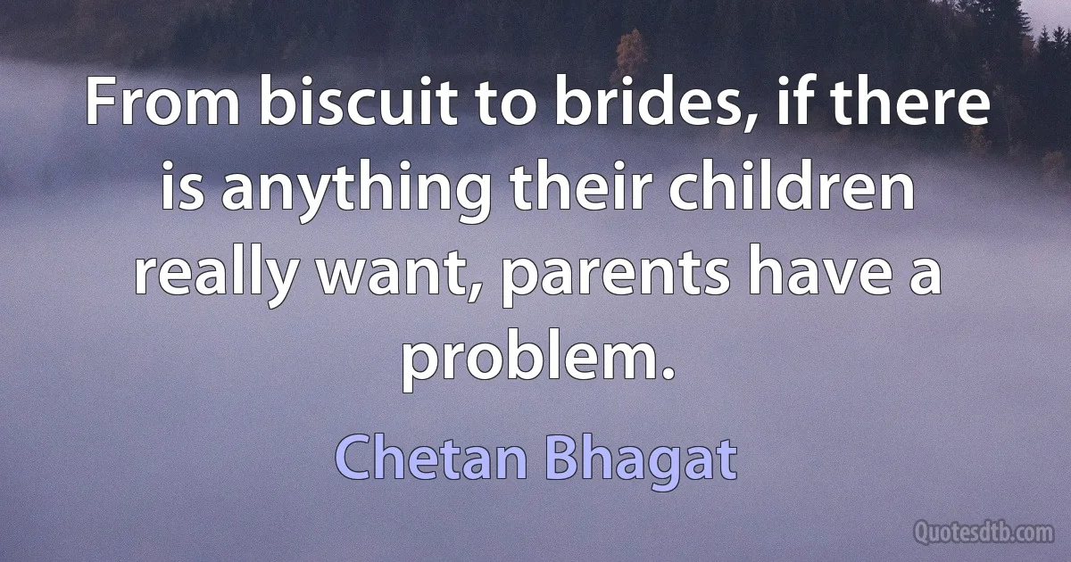 From biscuit to brides, if there is anything their children really want, parents have a problem. (Chetan Bhagat)