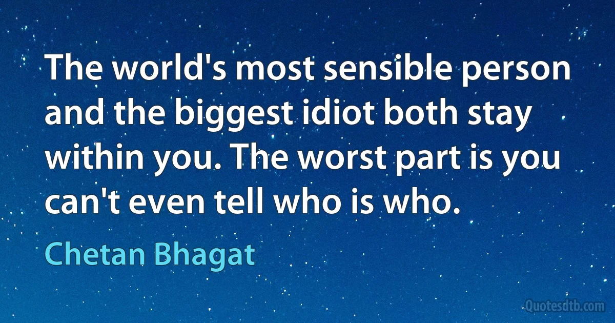 The world's most sensible person and the biggest idiot both stay within you. The worst part is you can't even tell who is who. (Chetan Bhagat)