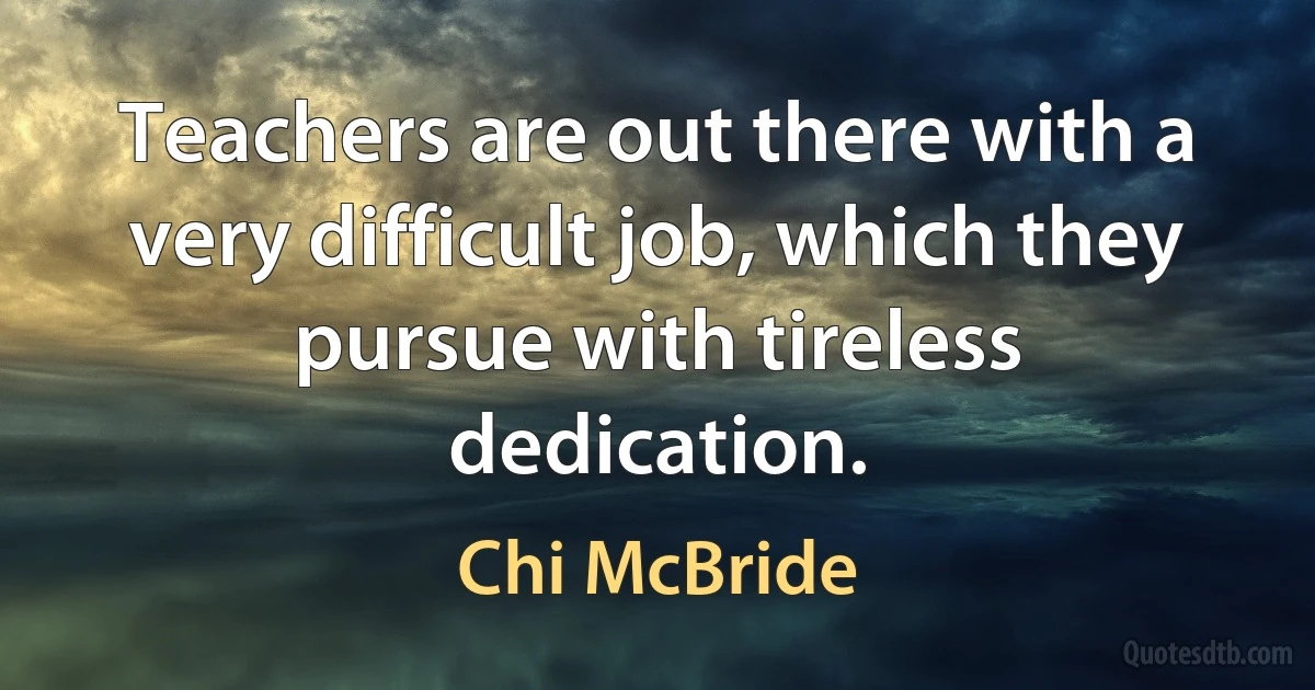 Teachers are out there with a very difficult job, which they pursue with tireless dedication. (Chi McBride)