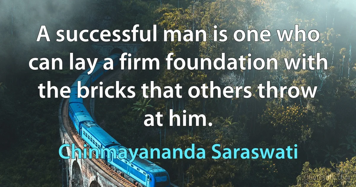 A successful man is one who can lay a firm foundation with the bricks that others throw at him. (Chinmayananda Saraswati)