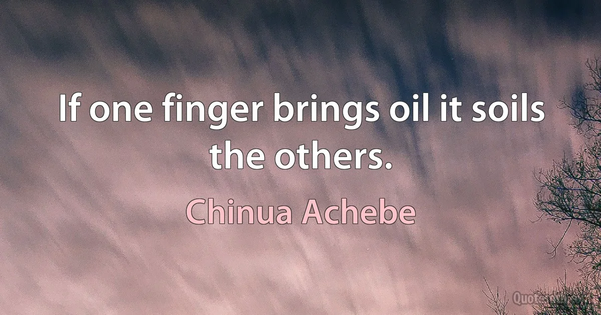 If one finger brings oil it soils the others. (Chinua Achebe)