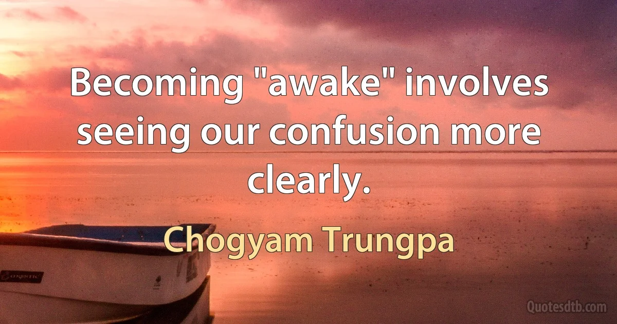 Becoming "awake" involves seeing our confusion more clearly. (Chogyam Trungpa)