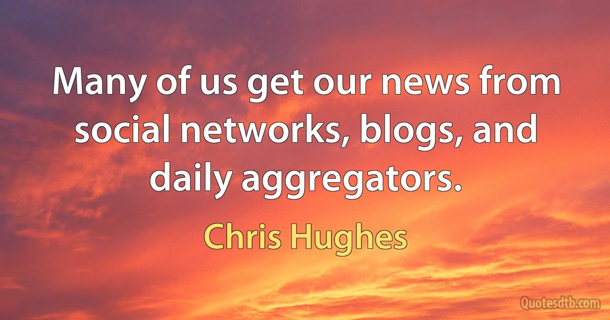 Many of us get our news from social networks, blogs, and daily aggregators. (Chris Hughes)