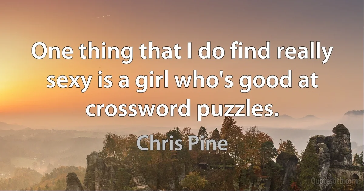 One thing that I do find really sexy is a girl who's good at crossword puzzles. (Chris Pine)