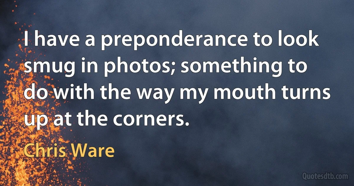 I have a preponderance to look smug in photos; something to do with the way my mouth turns up at the corners. (Chris Ware)