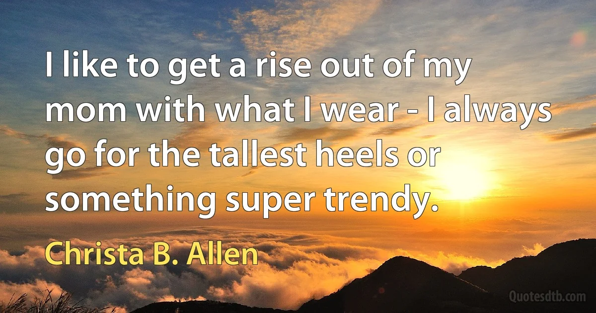 I like to get a rise out of my mom with what I wear - I always go for the tallest heels or something super trendy. (Christa B. Allen)