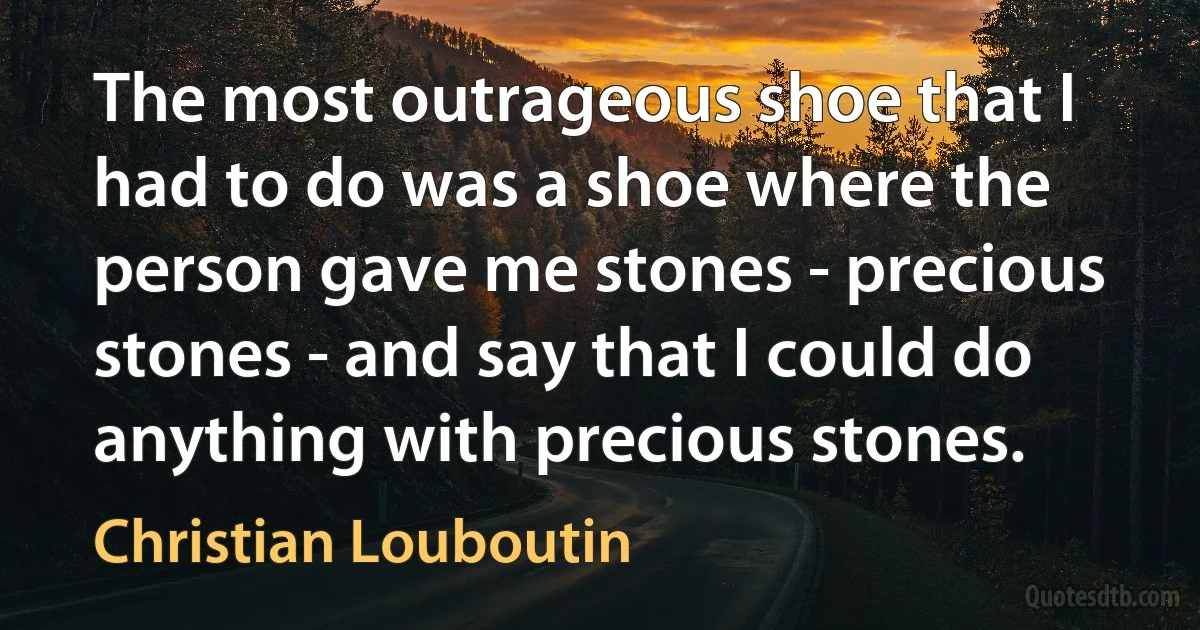 The most outrageous shoe that I had to do was a shoe where the person gave me stones - precious stones - and say that I could do anything with precious stones. (Christian Louboutin)