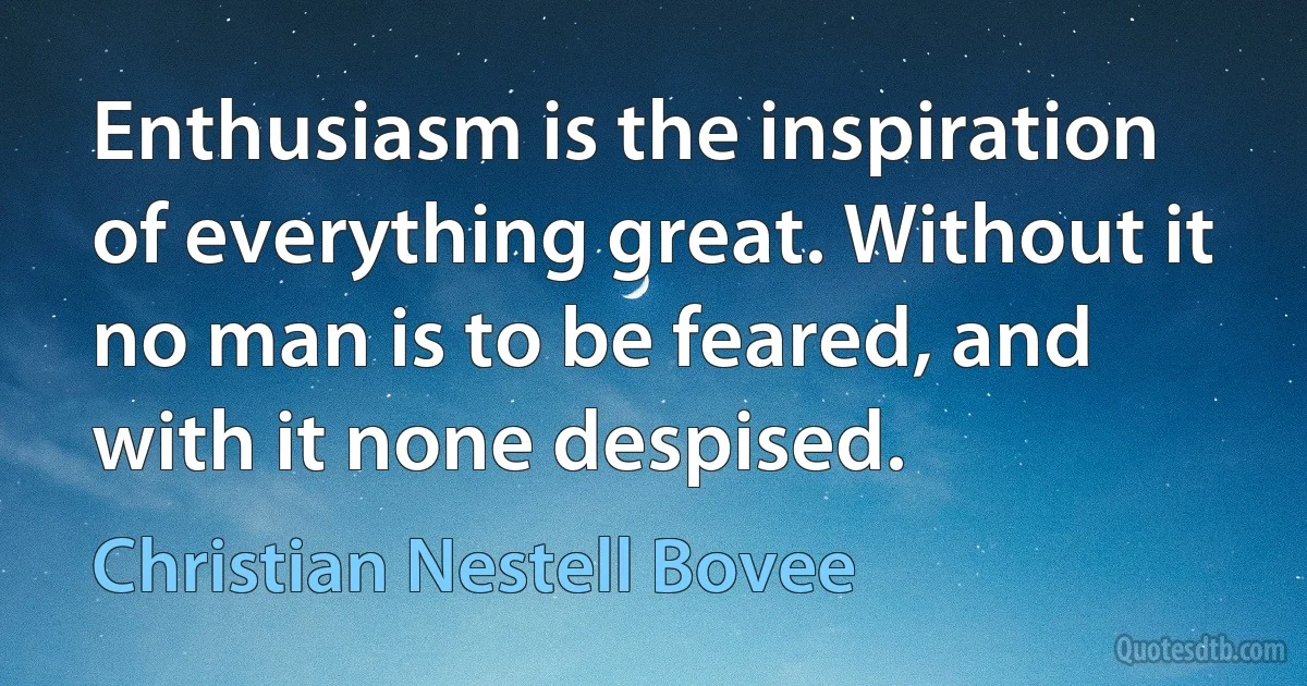 Enthusiasm is the inspiration of everything great. Without it no man is to be feared, and with it none despised. (Christian Nestell Bovee)