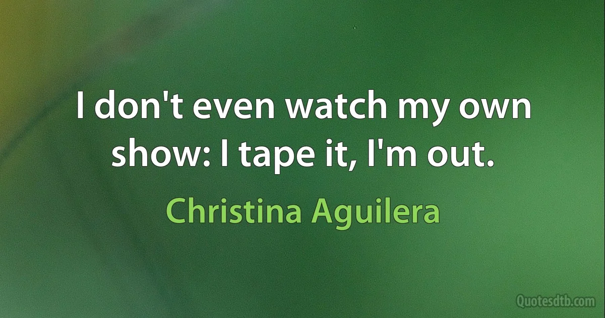 I don't even watch my own show: I tape it, I'm out. (Christina Aguilera)