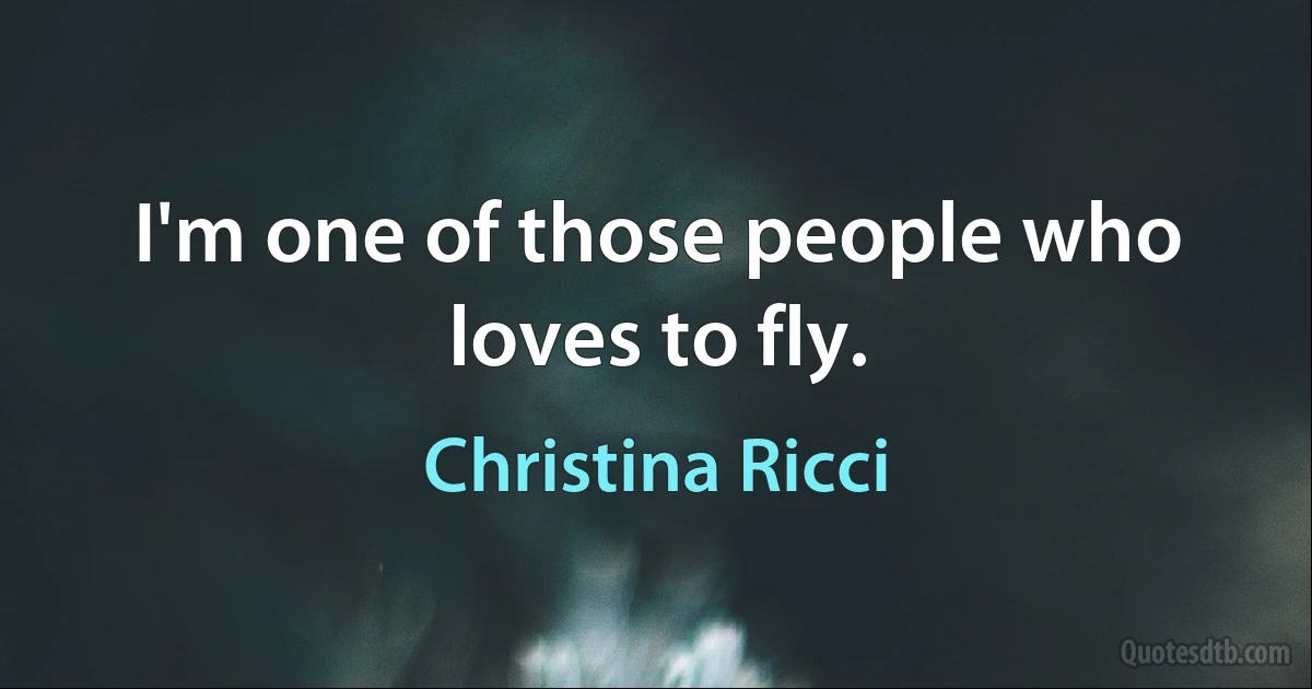 I'm one of those people who loves to fly. (Christina Ricci)