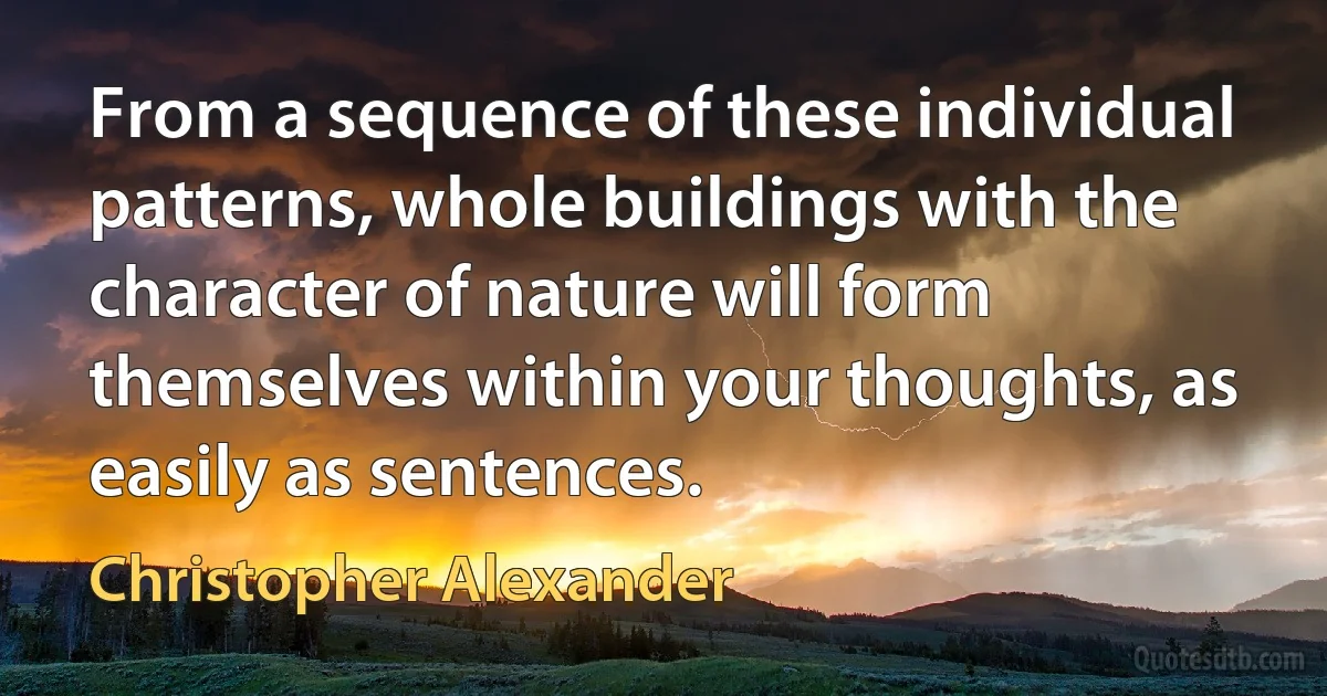 From a sequence of these individual patterns, whole buildings with the character of nature will form themselves within your thoughts, as easily as sentences. (Christopher Alexander)